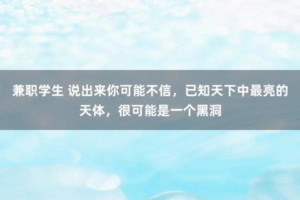 兼职学生 说出来你可能不信，已知天下中最亮的天体，很可能是一个黑洞