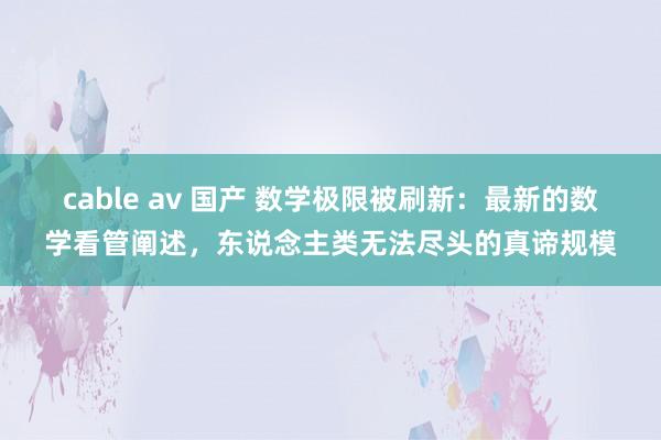 cable av 国产 数学极限被刷新：最新的数学看管阐述，东说念主类无法尽头的真谛规模