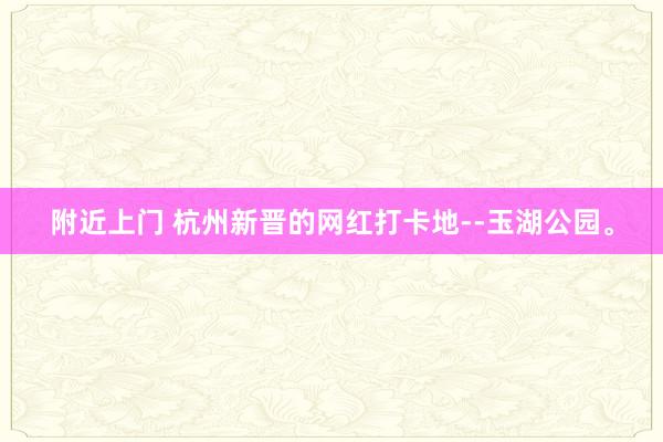 附近上门 杭州新晋的网红打卡地--玉湖公园。