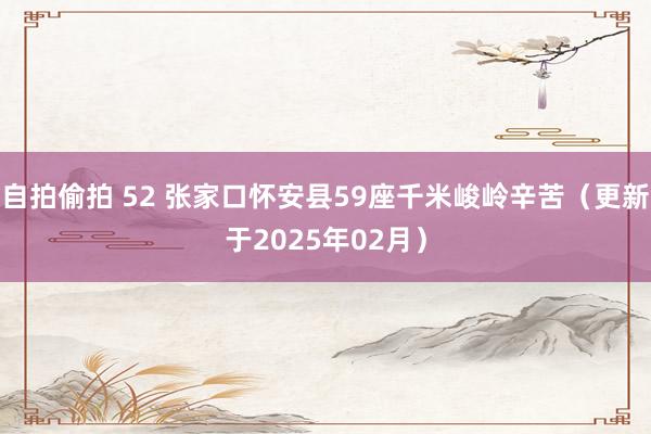自拍偷拍 52 张家口怀安县59座千米峻岭辛苦（更新于2025年02月）