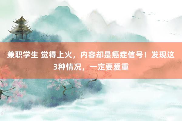 兼职学生 觉得上火，内容却是癌症信号！发现这3种情况，一定要爱重