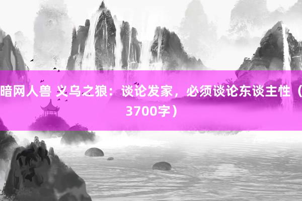 暗网人兽 义乌之狼：谈论发家，必须谈论东谈主性（3700字）