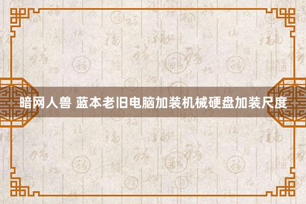 暗网人兽 蓝本老旧电脑加装机械硬盘加装尺度