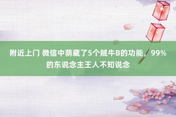 附近上门 微信中荫藏了5个贼牛B的功能，99%的东说念主王人不知说念