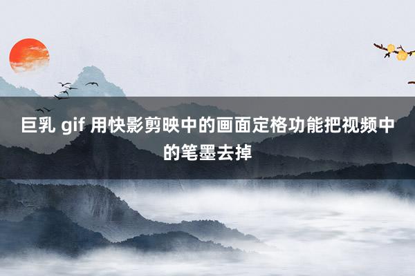 巨乳 gif 用快影剪映中的画面定格功能把视频中的笔墨去掉