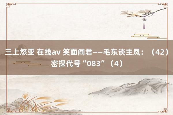 三上悠亚 在线av 笑面阎君——毛东谈主凤：（42）密探代号“083”（4）