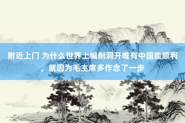 附近上门 为什么世界上编削洞开唯有中国能顺利，就因为毛主席多作念了一步