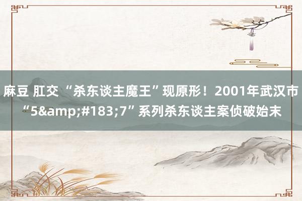 麻豆 肛交 “杀东谈主魔王”现原形！2001年武汉市“5&#183;7”系列杀东谈主案侦破始末