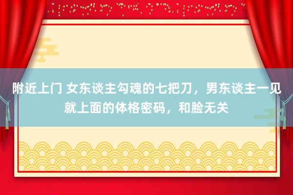 附近上门 女东谈主勾魂的七把刀，男东谈主一见就上面的体格密码，和脸无关