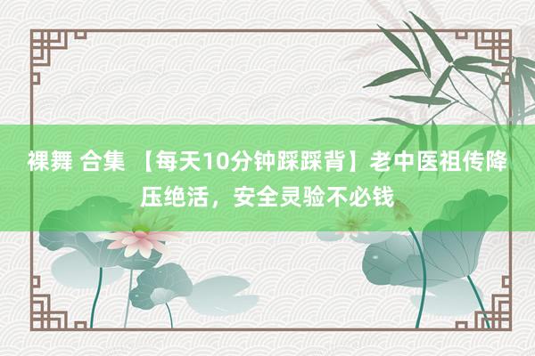 裸舞 合集 【每天10分钟踩踩背】老中医祖传降压绝活，安全灵验不必钱