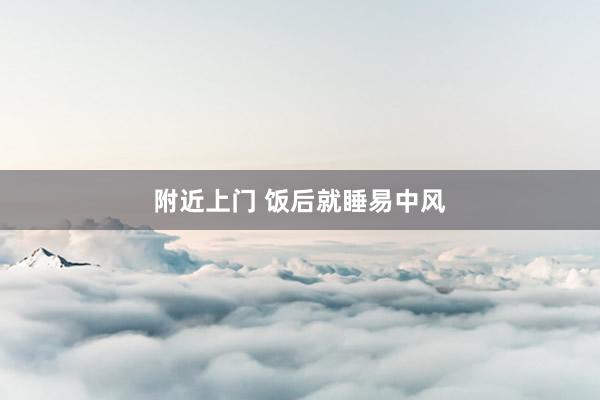 附近上门 饭后就睡易中风