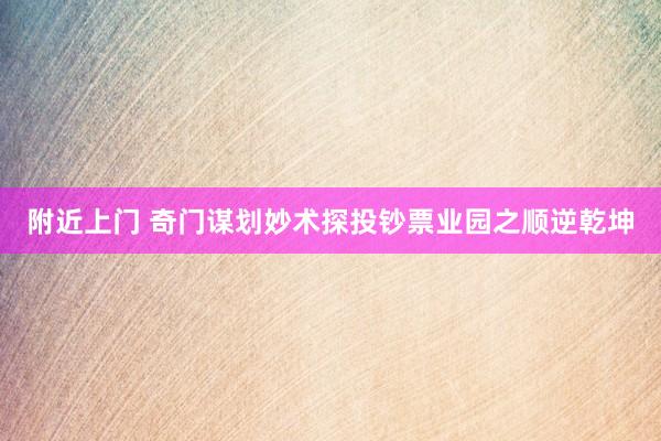 附近上门 奇门谋划妙术探投钞票业园之顺逆乾坤