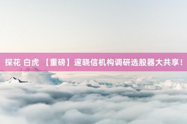 探花 白虎 【重磅】邃晓信机构调研选股器大共享！