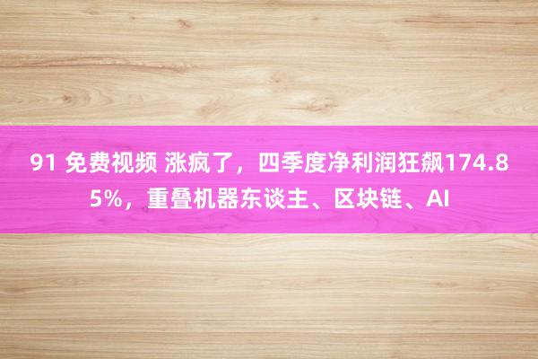 91 免费视频 涨疯了，四季度净利润狂飙174.85%，重叠机器东谈主、区块链、AI
