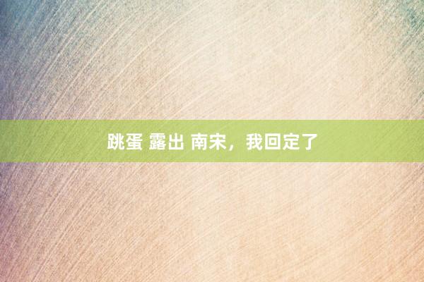 跳蛋 露出 南宋，我回定了