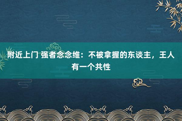 附近上门 强者念念维：不被拿握的东谈主，王人有一个共性