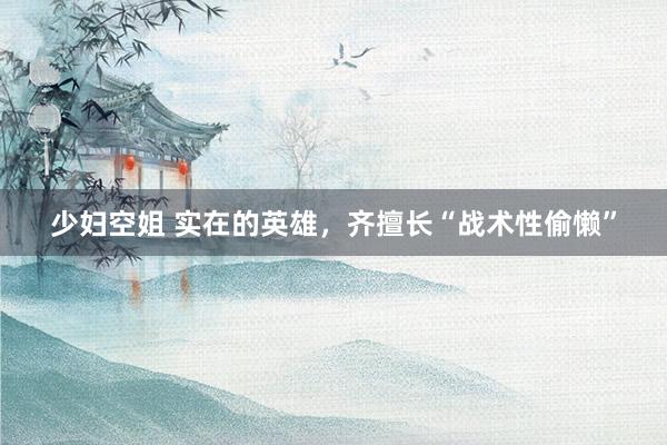 少妇空姐 实在的英雄，齐擅长“战术性偷懒”